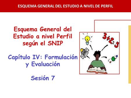 Esquema General del Estudio a nivel Perfil según el SNIP Capítulo IV: Formulación y Evaluación Sesión 7 ESQUEMA GENERAL DEL ESTUDIO A NIVEL DE PERFIL.