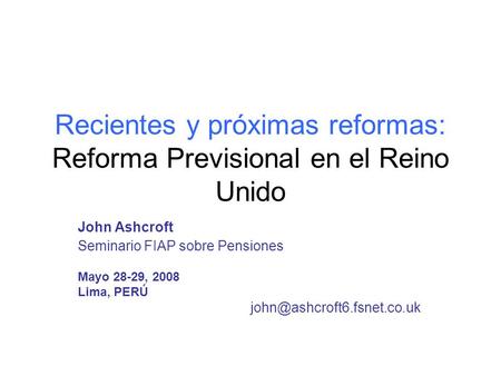 Recientes y próximas reformas: Reforma Previsional en el Reino Unido John Ashcroft Seminario FIAP sobre Pensiones Mayo 28-29, 2008 Lima, PERÚ