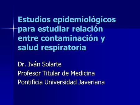 Estudios epidemiológicos para estudiar relación entre contaminación y salud respiratoria Dr. Iván Solarte Profesor Titular de Medicina Pontificia Universidad.