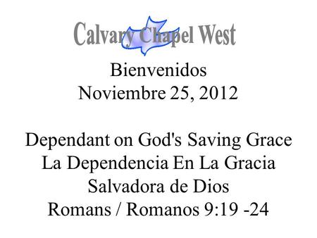 Calvary Chapel West Bienvenidos Noviembre 25, 2012 Dependant on God's Saving Grace La Dependencia En La Gracia Salvadora de Dios Romans / Romanos 9:19.