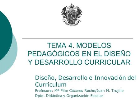 TEMA 4. MODELOS PEDAGÓGICOS EN EL DISEÑO Y DESARROLLO CURRICULAR Diseño, Desarrollo e Innovación del Currículum Profesora: Mª Pilar Cáceres Reche/Juan.