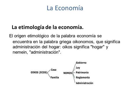 La Economía La etimología de la economía. El origen etimológico de la palabra economía se encuentra en la palabra griega oikonomos, que significa administración.