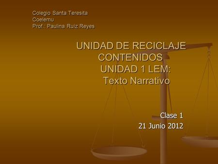Colegio Santa Teresita Coelemu Prof.: Paulina Ruíz Reyes UNIDAD DE RECICLAJE CONTENIDOS UNIDAD 1 LEM: Texto Narrativo Clase 1 21 Junio 2012.