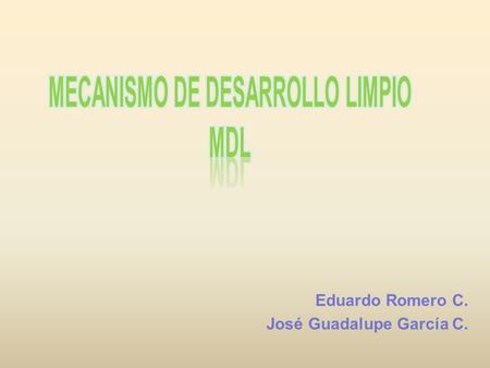 Eduardo Romero C. José Guadalupe García C.. Mecanismo de desarrollo limpio: MDL Es un procedimiento contemplado en el Protocolo de Kioto en donde países.