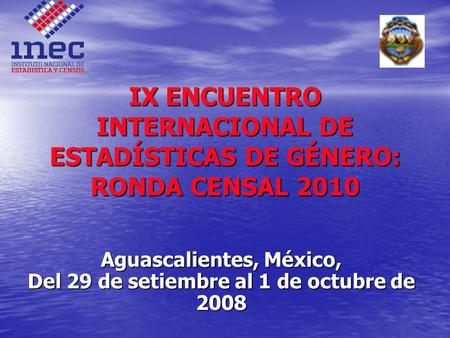 IX ENCUENTRO INTERNACIONAL DE ESTADÍSTICAS DE GÉNERO: RONDA CENSAL 2010 Aguascalientes, México, Del 29 de setiembre al 1 de octubre de 2008.