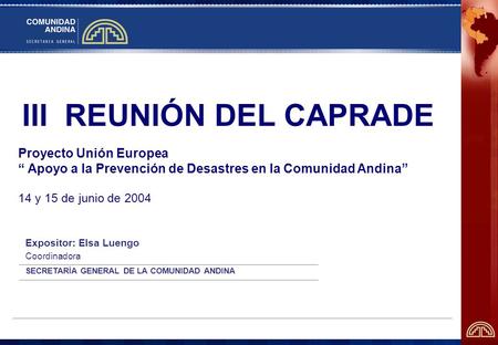 Proyecto Unión Europea “ Apoyo a la Prevención de Desastres en la Comunidad Andina” 14 y 15 de junio de 2004 Expositor: Elsa Luengo Coordinadora SECRETARÍA.
