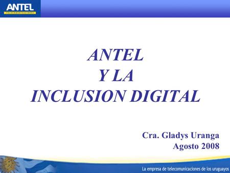 ANTEL Y LA INCLUSION DIGITAL Cra. Gladys Uranga Agosto 2008.