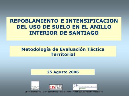 REPOBLAMIENTO E INTENSIFICACION DEL USO DE SUELO EN EL ANILLO INTERIOR DE SANTIAGO 25 Agosto 2006 Metodología de Evaluación Táctica Territorial Asociados.