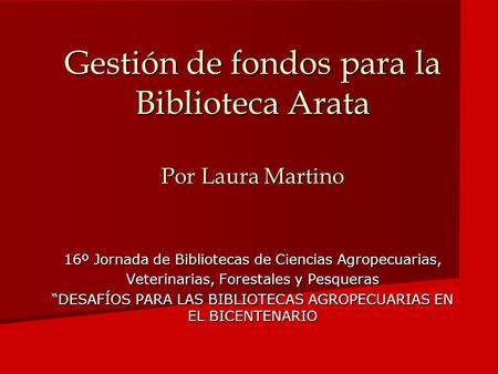 Gestión de fondos para la Biblioteca Arata Por Laura Martino 16º Jornada de Bibliotecas de Ciencias Agropecuarias, Veterinarias, Forestales y Pesqueras.