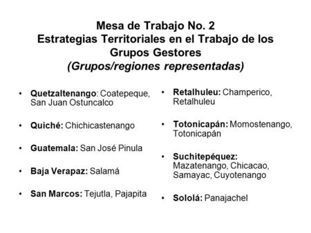 Mesa de Trabajo No. 2 Estrategias Territoriales en el Trabajo de los Grupos Gestores (Grupos/regiones representadas) Quetzaltenango: Coatepeque, San Juan.