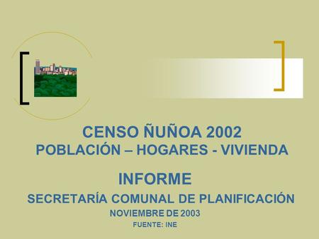 CENSO ÑUÑOA 2002 POBLACIÓN – HOGARES - VIVIENDA INFORME SECRETARÍA COMUNAL DE PLANIFICACIÓN NOVIEMBRE DE 2003 FUENTE: INE.