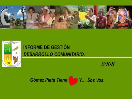 INFORME DE GESTIÓN DESARROLLO COMUNITARIO. 2008 Gómez Plata Tiene Y… Sos Vos.