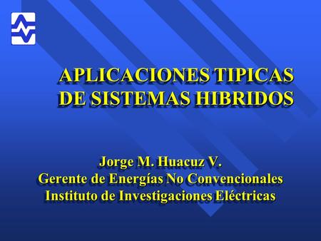 APLICACIONES TIPICAS DE SISTEMAS HIBRIDOS Jorge M. Huacuz V. Gerente de Energías No Convencionales Instituto de Investigaciones Eléctricas Jorge M. Huacuz.