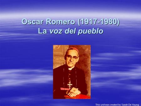 Oscar Romero (1917-1980) La voz del pueblo This unit was created by Sarah De Young.