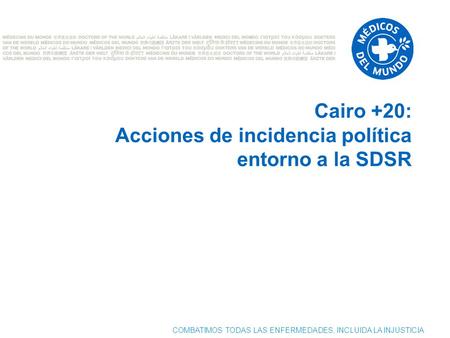 COMBATIMOS TODAS LAS ENFERMEDADES, INCLUIDA LA INJUSTICIA Cairo +20: Acciones de incidencia política entorno a la SDSR.