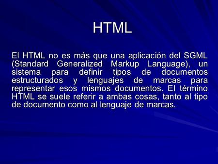 HTML El HTML no es más que una aplicación del SGML (Standard Generalized Markup Language), un sistema para definir tipos de documentos estructurados y.