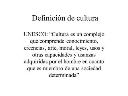 Definición de cultura UNESCO: “Cultura es un complejo que comprende conocimiento, creencias, arte, moral, leyes, usos y otras capacidades y usanzas adquiridas.