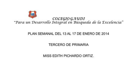 COLEGIO GAUDI “ Para un Desarrollo Integral en Búsqueda de la Excelencia” PLAN SEMANAL DEL 13 AL 17 DE ENERO DE 2014 TERCERO DE PRIMARIA MISS EDITH PICHARDO.