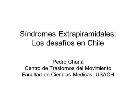 Síndromes Extrapiramidales: Los desafíos en Chile Pedro Chaná Centro de Trastornos del Movimiento Facultad de Ciencias Medicas USACH.