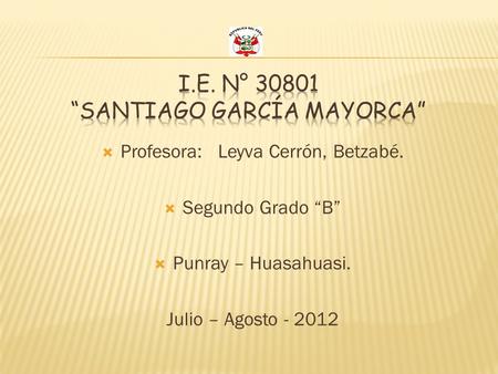 Profesora: Leyva Cerrón, Betzabé.  Segundo Grado “B”  Punray – Huasahuasi. Julio – Agosto - 2012.