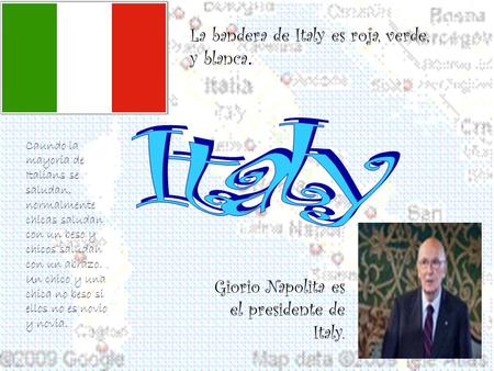 La bandera de Italy es roja, verde, y blanca. Giorio Napolita es el presidente de Italy. Caundo la mayoria de Italians se saludan, normalmente chicas saludan.