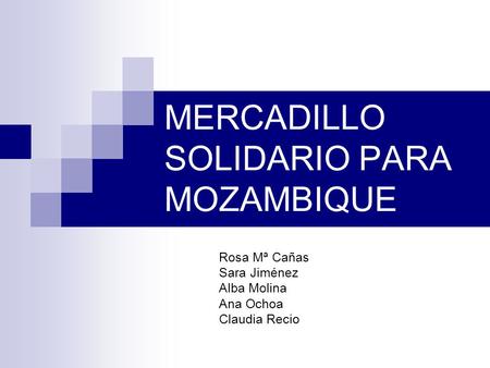 MERCADILLO SOLIDARIO PARA MOZAMBIQUE Rosa Mª Cañas Sara Jiménez Alba Molina Ana Ochoa Claudia Recio.