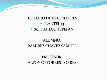 COLEGIO DE BACHILLERES PLANTEL 13 XOHIMILCO TEPEPAN ALUMNO: RAMIREZ CHAVEZ SAMUEL PROFESOR: ALFONSO TORRES TORRES.