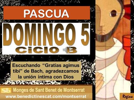PASCUA DOMINGO 5 Ciclo B Escuchando “Gratias agimus tibi” de Bach, agradezcamos la unión íntima con Dios www.benedictinescat.com/montserrat.