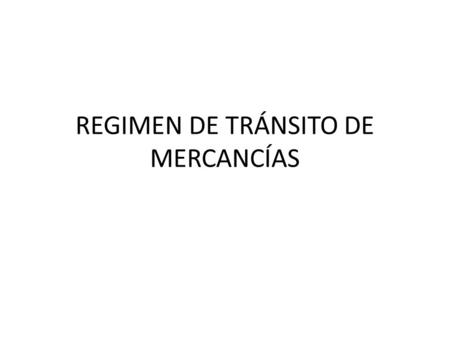 REGIMEN DE TRÁNSITO DE MERCANCÍAS. TRÁNSITO DE MERCANCÍAS Tránsito de mercancías: – Consiste en el traslado de mercancías, bajo control fiscal, de una.
