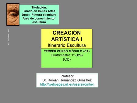 CREACIÓN ARTÍSTICA I Itinerario Escultura TERCER CURSO MÓDULO (CA) Cuatrimestre 1º (12c) (Ob) Profesor Dr. Román Hernández González