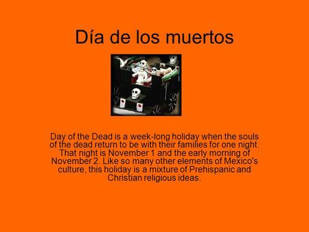 Día de los muertos Day of the Dead is a week-long holiday when the souls of the dead return to be with their families for one night. That night is November.