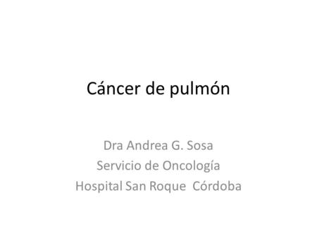 Cáncer de pulmón Dra Andrea G. Sosa Servicio de Oncología Hospital San Roque Córdoba.