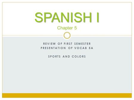 REVIEW OF FIRST SEMESTER PRESENTATION OF VOCAB 5A SPORTS AND COLORS SPANISH I SPANISH I Chapter 5.