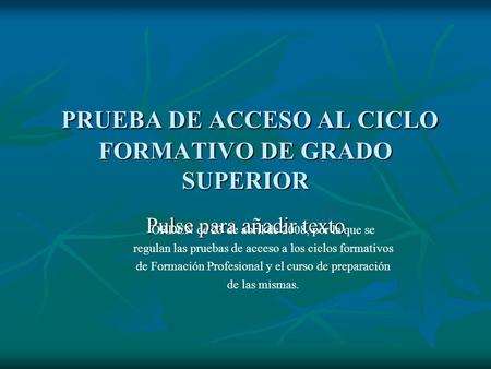 Pulse para añadir texto PRUEBA DE ACCESO AL CICLO FORMATIVO DE GRADO SUPERIOR PRUEBA DE ACCESO AL CICLO FORMATIVO DE GRADO SUPERIOR ORDEN de 23 de abril.
