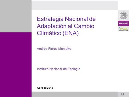 | 0 Estrategia Nacional de Adaptación al Cambio Climático (ENA) Andrés Flores Montalvo Instituto Nacional de Ecología Abril de 2012.