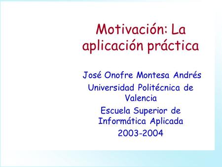 Motivación: La aplicación práctica José Onofre Montesa Andrés Universidad Politécnica de Valencia Escuela Superior de Informática Aplicada 2003-2004.