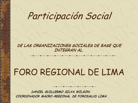 Participación Social DE LAS ORGANIZACIONES SOCIALES DE BASE QUE INTEGRAN AL. FORO REGIONAL DE LIMA DANIEL GUILLERMO SILVA WILSON. COORDINADOR MACRO-REGIONAL.