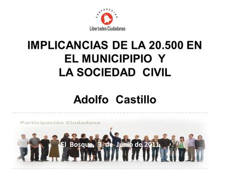 IMPLICANCIAS DE LA 20.500 EN EL MUNICIPIPIO Y LA SOCIEDAD CIVIL Adolfo Castillo El Bosque, 3 de Junio de 2011.