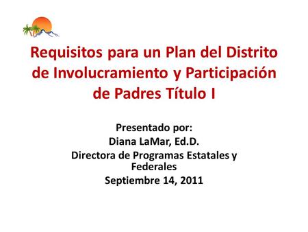 Requisitos para un Plan del Distrito de Involucramiento y Participación de Padres Título I Presentado por: Diana LaMar, Ed.D. Directora de Programas Estatales.