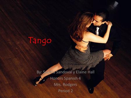 Tango By: Sophia Sandoval y Elaine Hall Honors Spanish 4 Mrs. Rodgers Period 2.