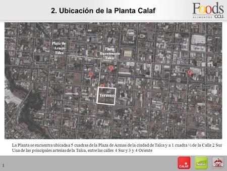 2. Ubicación de la Planta Calaf 1 La Planta se encuentra ubicada a 5 cuadras de la Plaza de Armas de la ciudad de Talca y a 1 cuadra ½ de la Calle 2 Sur.