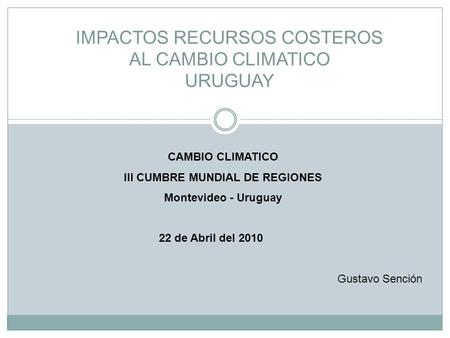 IMPACTOS RECURSOS COSTEROS AL CAMBIO CLIMATICO URUGUAY CAMBIO CLIMATICO III CUMBRE MUNDIAL DE REGIONES Montevideo - Uruguay 22 de Abril del 2010 Gustavo.