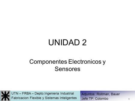 UTN – FRBA – Depto.Ingenieria Industrial Fabricacion Flexible y Sistemas Inteligentes Adjuntos: Roitman, Bauer Jefe TP: Colombo 1 UNIDAD 2 Componentes.