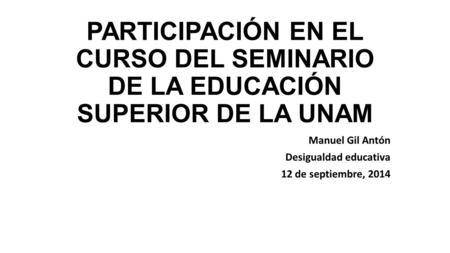 PARTICIPACIÓN EN EL CURSO DEL SEMINARIO DE LA EDUCACIÓN SUPERIOR DE LA UNAM Manuel Gil Antón Desigualdad educativa 12 de septiembre, 2014.