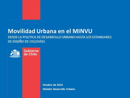 Movilidad Urbana en el MINVU DESDE LA POLITICA DE DESARROLLO URBANO HASTA LOS ESTANDARES DE DISEÑO DE CICLOVÍAS Octubre de 2014 División Desarrollo Urbano.