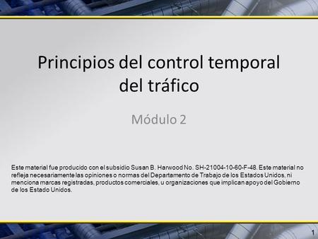 Principios del control temporal del tráfico Módulo 2 1 Este material fue producido con el subsidio Susan B. Harwood No. SH-21004-10-60-F-48. Este material.