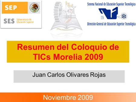 Resumen del Coloquio de TICs Morelia 2009 Juan Carlos Olivares Rojas Noviembre 2009.