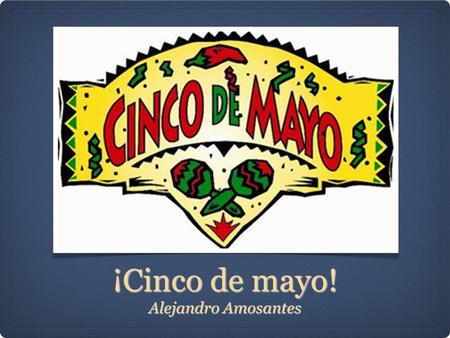 ¡Cinco de mayo! Alejandro Amosantes. Datos guayes Celebrated on May 5th of every year. The main celebration is in Puebla, Mexico. Celebrated by having.