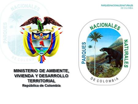 PARQUES NACIONALES NATURALES DE COLOMBIA MINISTERIO DE AMBIENTE, VIVIENDA Y DESARROLLO TERRITORIAL República de Colombia.