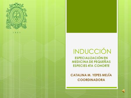 INDUCCIÓN ESPECIALIZACIÓN EN MEDICINA DE PEQUEÑAS ESPECIES 4TA COHORTE CATALINA M. YEPES MEJÍA COORDINADORA.